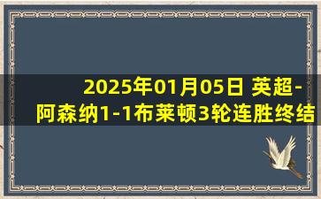 2025年01月05日 英超-阿森纳1-1布莱顿3轮连胜终结 恩瓦内里建功萨利巴送点